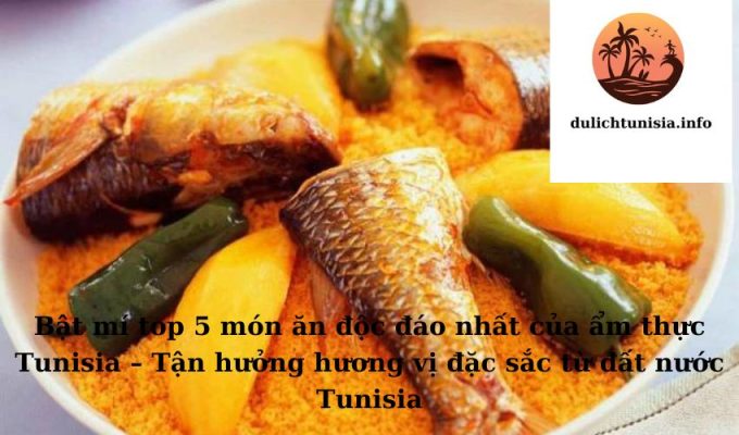 Bật mí top 5 món ăn độc đáo nhất của ẩm thực Tunisia – Tận hưởng hương vị đặc sắc từ đất nước Tunisia