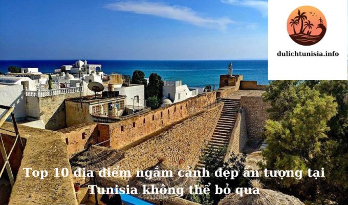 Top 10 địa điểm ngắm cảnh đẹp ấn tượng tại Tunisia không thể bỏ qua