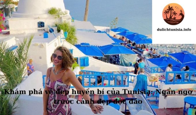 Khám phá vẻ đẹp huyền bí của Tunisia: Ngẩn ngơ trước cảnh đẹp độc đáo