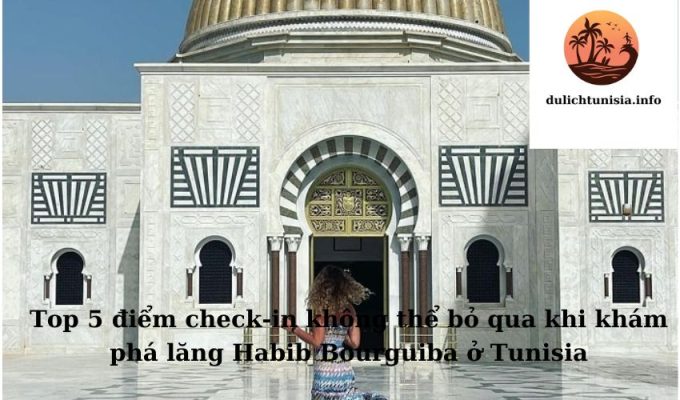 Top 5 điểm check-in không thể bỏ qua khi khám phá lăng Habib Bourguiba ở Tunisia